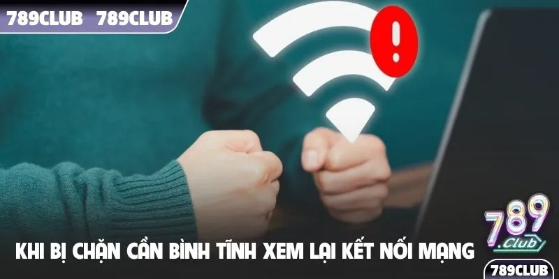 Khi bị chặn cần bình tĩnh xem lại kết nối mạng